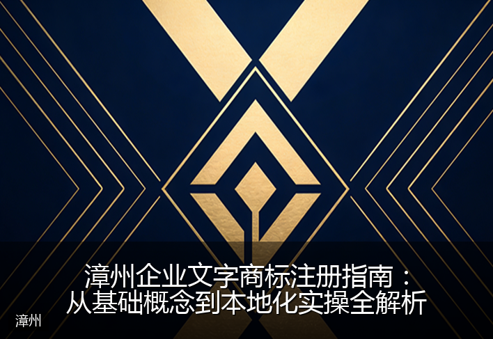 漳州企业文字商标注册指南：从基础概念到本地化实操全解析